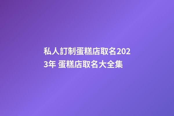 私人訂制蛋糕店取名2023年 蛋糕店取名大全集-第1張-店鋪起名-玄機(jī)派